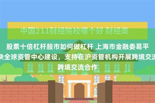 股票十倍杠杆股市如何做杠杆 上海市金融委葛平：加快全球资管中心建设，支持在沪资管机构开展跨境交流合作