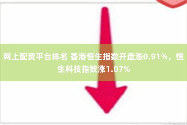 网上配资平台排名 香港恒生指数开盘涨0.91%，恒生科技指数涨1.07%