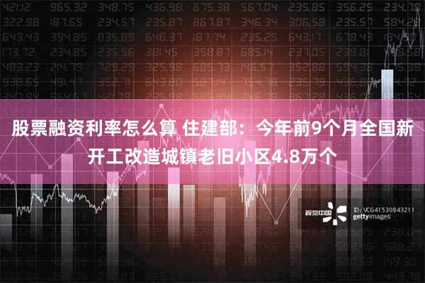 股票融资利率怎么算 住建部：今年前9个月全国新开工改造城镇老旧小区4.8万个