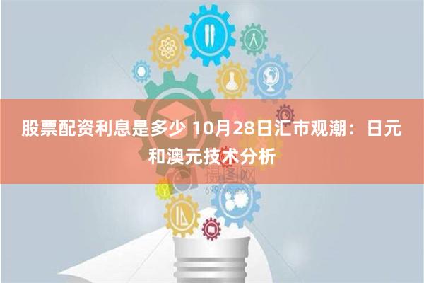 股票配资利息是多少 10月28日汇市观潮：日元和澳元技术分析