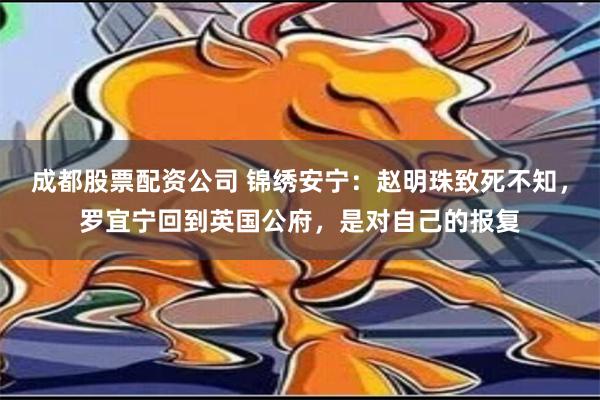 成都股票配资公司 锦绣安宁：赵明珠致死不知，罗宜宁回到英国公府，是对自己的报复