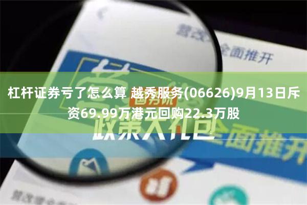 杠杆证券亏了怎么算 越秀服务(06626)9月13日斥资69.99万港元回购22.3万股