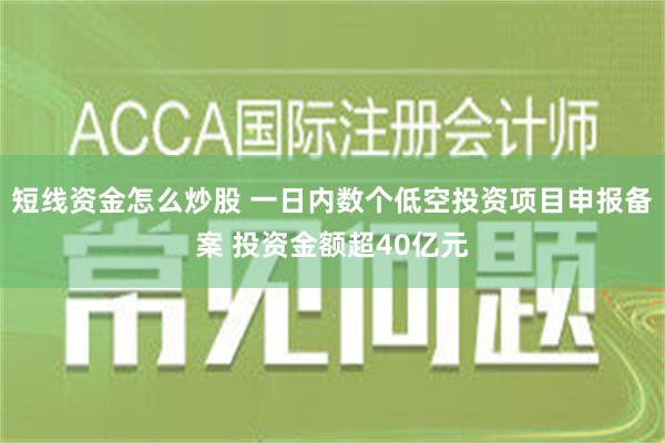 短线资金怎么炒股 一日内数个低空投资项目申报备案 投资金额超40亿元