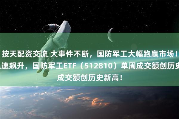 按天配资交流 大事件不断，国防军工大幅跑赢市场！人气急速飙升，国防军工ETF（512810）单周成交额创历史新高！