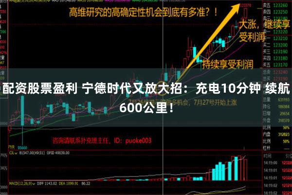 配资股票盈利 宁德时代又放大招：充电10分钟 续航600公里！