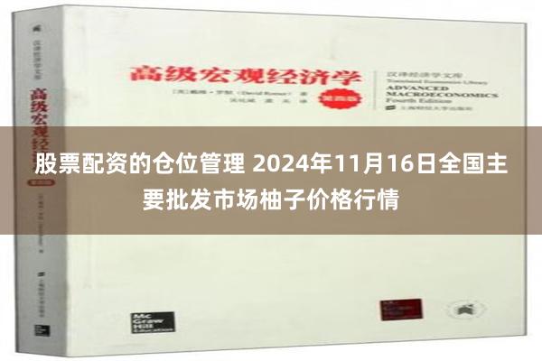 股票配资的仓位管理 2024年11月16日全国主要批发市场柚子价格行情