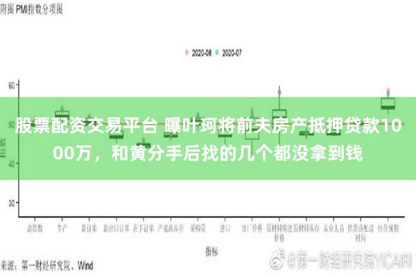 股票配资交易平台 曝叶珂将前夫房产抵押贷款1000万，和黄分手后找的几个都没拿到钱