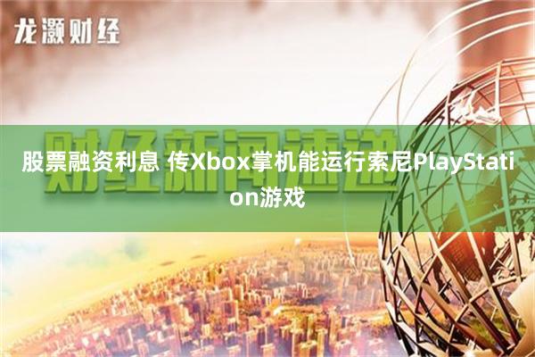 股票融资利息 传Xbox掌机能运行索尼PlayStation游戏