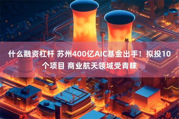 什么融资杠杆 苏州400亿AIC基金出手！拟投10个项目 商业航天领域受青睐