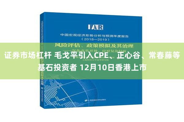 证券市场杠杆 毛戈平引入CPE、正心谷、常春藤等基石投资者 12月10日香港上市