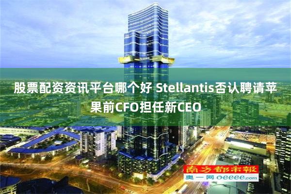 股票配资资讯平台哪个好 Stellantis否认聘请苹果前CFO担任新CEO