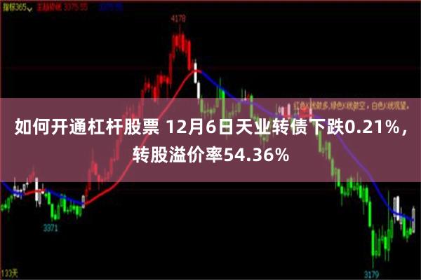 如何开通杠杆股票 12月6日天业转债下跌0.21%，转股溢价率54.36%