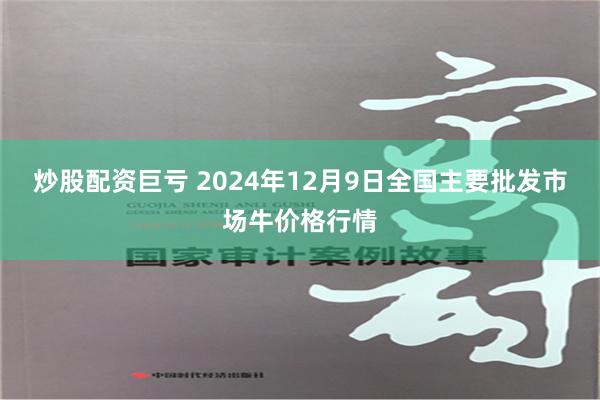 炒股配资巨亏 2024年12月9日全国主要批发市场牛价格行情