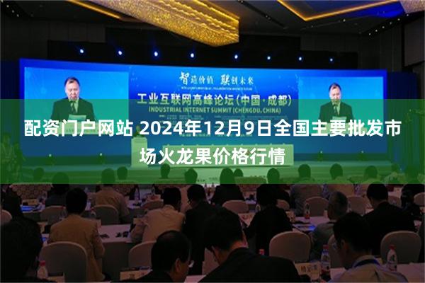 配资门户网站 2024年12月9日全国主要批发市场火龙果价格行情