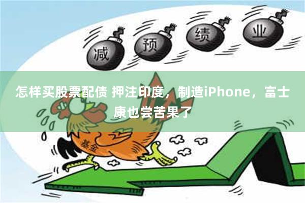 怎样买股票配债 押注印度，制造iPhone，富士康也尝苦果了