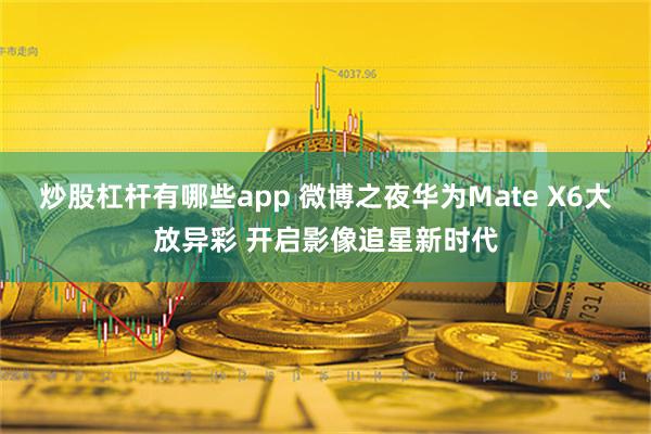 炒股杠杆有哪些app 微博之夜华为Mate X6大放异彩 开启影像追星新时代