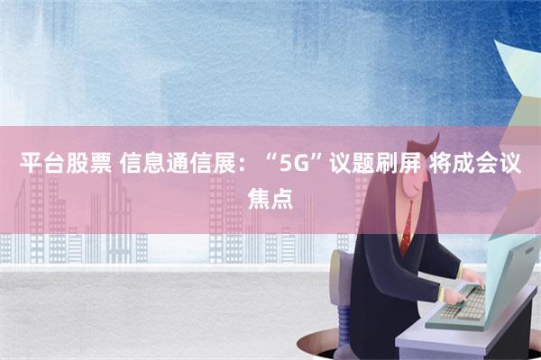 平台股票 信息通信展：“5G”议题刷屏 将成会议焦点