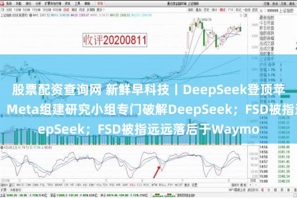 股票配资查询网 新鲜早科技丨DeepSeek登顶苹果应用商店排行榜；Meta组建研究小组专门破解DeepSeek；FSD被指远远落后于Waymo