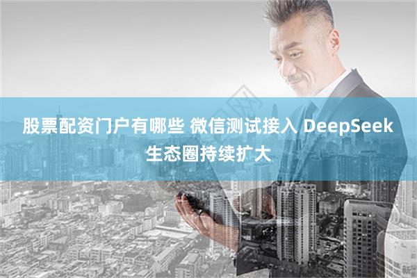 股票配资门户有哪些 微信测试接入 DeepSeek生态圈持续扩大