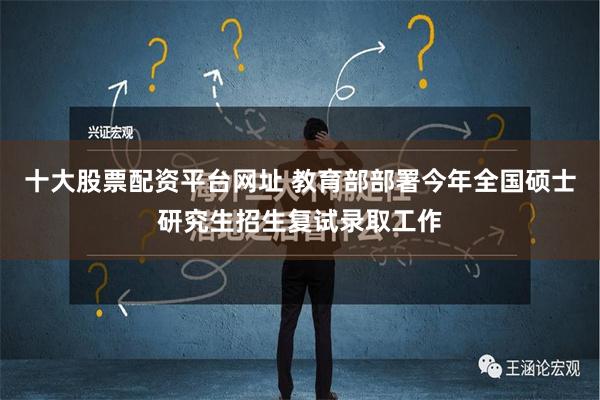 十大股票配资平台网址 教育部部署今年全国硕士研究生招生复试录取工作