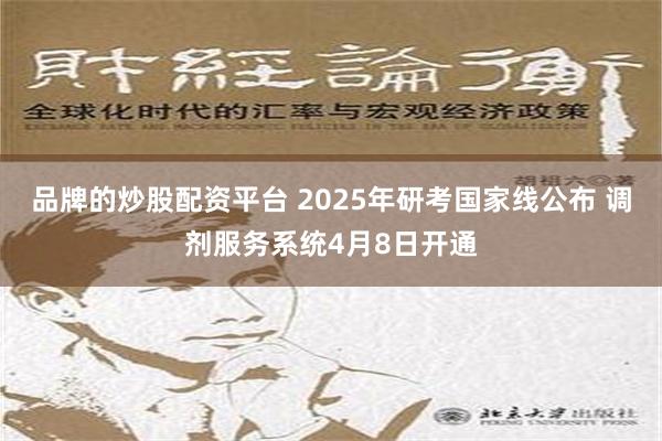 品牌的炒股配资平台 2025年研考国家线公布 调剂服务系统4月8日开通